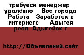 требуеся менеджер (удалённо) - Все города Работа » Заработок в интернете   . Адыгея респ.,Адыгейск г.